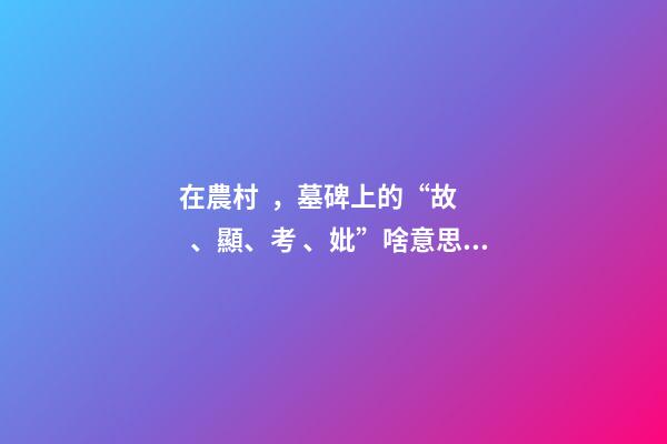 在農村，墓碑上的“故、顯、考、妣”啥意思？有什么區別嗎？
